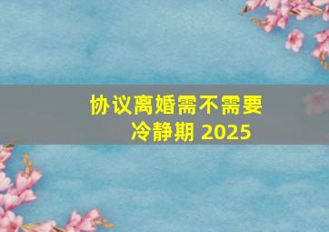 协议离婚需不需要冷静期 2025